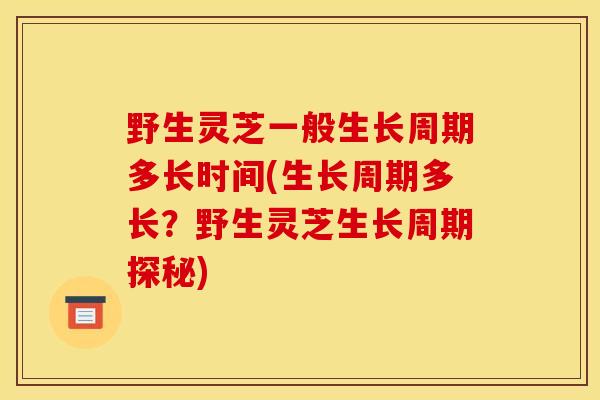 野生灵芝一般生长周期多长时间(生长周期多长？野生灵芝生长周期探秘)-第1张图片-灵芝之家