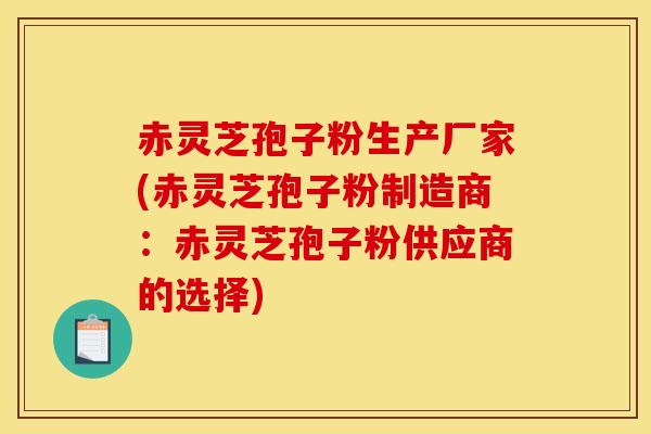 赤灵芝孢子粉生产厂家(赤灵芝孢子粉制造商:赤灵芝孢子粉供应商的选择)-第1张图片-灵芝之家 赤灵芝孢子粉生产厂家(赤灵芝孢子粉制造商:赤灵芝孢子粉供应商的选择)-第1张图片-灵芝之家
