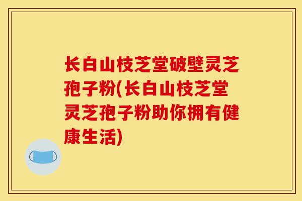 长白山枝芝堂破壁灵芝孢子粉(长白山枝芝堂灵芝孢子粉助你拥有健康生活)-第1张图片-灵芝之家 长白山枝芝堂破壁灵芝孢子粉(长白山枝芝堂灵芝孢子粉助你拥有健康生活)-第1张图片-灵芝之家