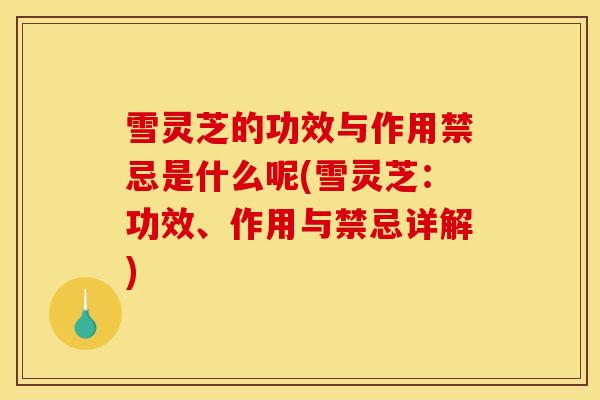 雪灵芝的功效与作用禁忌是什么呢(雪灵芝:功效、作用与禁忌详解)-第1张图片-灵芝之家 雪灵芝的功效与作用禁忌是什么呢(雪灵芝:功效、作用与禁忌详解)-第1张图片-灵芝之家