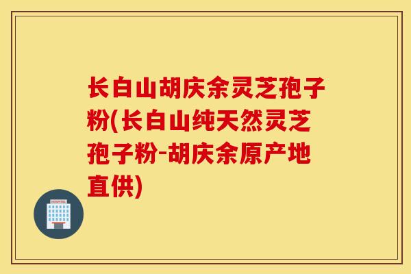 长白山胡庆余灵芝孢子粉(长白山纯天然灵芝孢子粉-胡庆余原产地直供)-第1张图片-灵芝之家