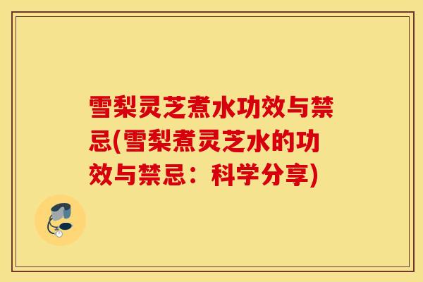 雪梨灵芝煮水功效与禁忌(雪梨煮灵芝水的功效与禁忌:科学分享)-第1张图片-灵芝之家 雪梨灵芝煮水功效与禁忌(雪梨煮灵芝水的功效与禁忌:科学分享)-第1张图片-灵芝之家