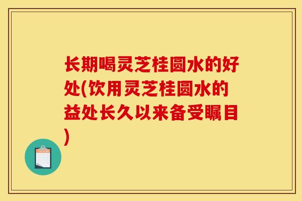 长期喝灵芝桂圆水的好处(饮用灵芝桂圆水的益处长久以来备受瞩目)-第1张图片-灵芝之家 长期喝灵芝桂圆水的好处(饮用灵芝桂圆水的益处长久以来备受瞩目)-第1张图片-灵芝之家