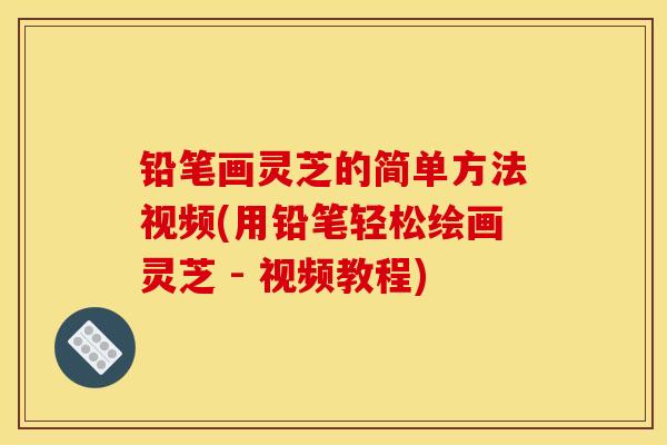 铅笔画灵芝的简单方法视频(用铅笔轻松绘画灵芝 - 视频教程)-第1张图片-灵芝之家