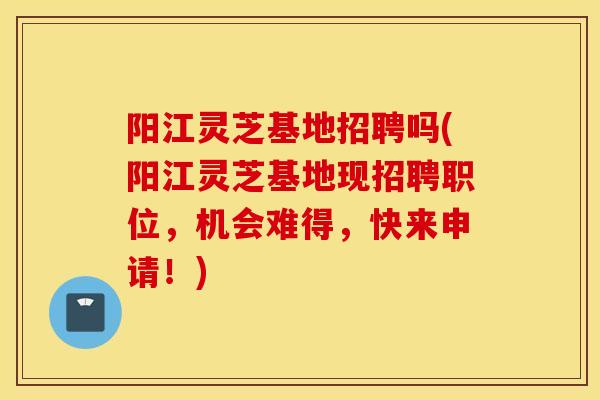 阳江灵芝基地招聘吗(阳江灵芝基地现招聘职位,机会难得,快来申请!)-第1张图片-灵芝之家 阳江灵芝基地招聘吗(阳江灵芝基地现招聘职位,机会难得,快来申请!)-第1张图片-灵芝之家