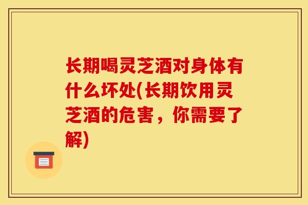 长期喝灵芝酒对身体有什么坏处(长期饮用灵芝酒的危害，你需要了解)-第1张图片-灵芝之家