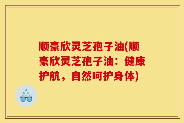 顺豪欣灵芝孢子油(顺豪欣灵芝孢子油:健康护航,自然呵护身体)-第1张图片-灵芝之家 顺豪欣灵芝孢子油(顺豪欣灵芝孢子油:健康护航,自然呵护身体)-第1张图片-灵芝之家