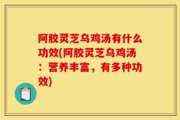 阿胶灵芝乌鸡汤有什么功效(阿胶灵芝乌鸡汤：营养丰富，有多种功效)-第1张图片-灵芝之家