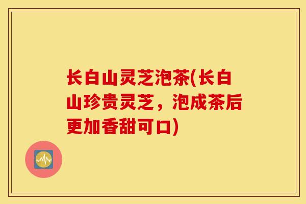 长白山灵芝泡茶(长白山珍贵灵芝,泡成茶后更加香甜可口)-第1张图片-灵芝之家 长白山灵芝泡茶(长白山珍贵灵芝,泡成茶后更加香甜可口)-第1张图片-灵芝之家