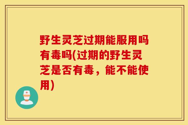 野生灵芝过期能服用吗有毒吗(过期的野生灵芝是否有毒,能不能使用)-第1张图片-灵芝之家 野生灵芝过期能服用吗有毒吗(过期的野生灵芝是否有毒,能不能使用)-第1张图片-灵芝之家