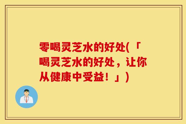 零喝灵芝水的好处(「喝灵芝水的好处,让你从健康中受益!」)-第1张图片-灵芝之家 零喝灵芝水的好处(「喝灵芝水的好处,让你从健康中受益!」)-第1张图片-灵芝之家
