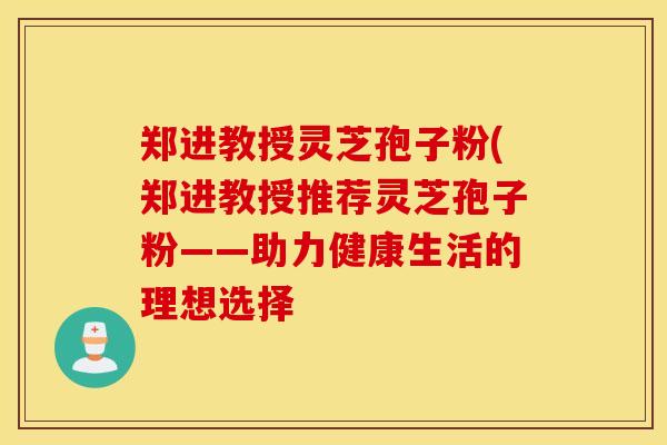 郑进教授灵芝孢子粉(郑进教授推荐灵芝孢子粉——助力健康生活的理想选择-第1张图片-灵芝之家 郑进教授灵芝孢子粉(郑进教授推荐灵芝孢子粉——助力健康生活的理想选择-第1张图片-灵芝之家