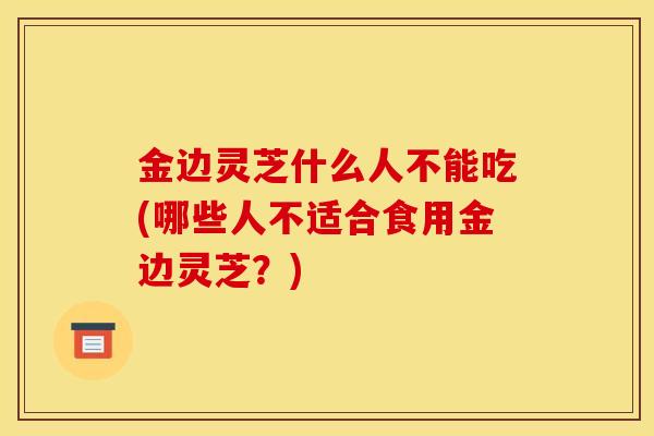 金边灵芝什么人不能吃(哪些人不适合食用金边灵芝?)-第1张图片-灵芝之家 金边灵芝什么人不能吃(哪些人不适合食用金边灵芝?)-第1张图片-灵芝之家