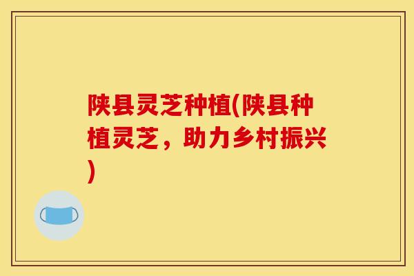 陕县灵芝种植(陕县种植灵芝，助力乡村振兴)-第1张图片-灵芝之家