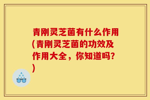 青刚灵芝菌有什么作用(青刚灵芝菌的功效及作用大全,你知道吗?)-第1张图片-灵芝之家 青刚灵芝菌有什么作用(青刚灵芝菌的功效及作用大全,你知道吗?)-第1张图片-灵芝之家