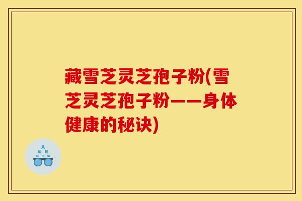 藏雪芝灵芝孢子粉(雪芝灵芝孢子粉——身体健康的秘诀)-第1张图片-灵芝之家 藏雪芝灵芝孢子粉(雪芝灵芝孢子粉——身体健康的秘诀)-第1张图片-灵芝之家