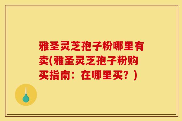 雅圣灵芝孢子粉哪里有卖(雅圣灵芝孢子粉购买指南:在哪里买?)-第1张图片-灵芝之家 雅圣灵芝孢子粉哪里有卖(雅圣灵芝孢子粉购买指南:在哪里买?)-第1张图片-灵芝之家