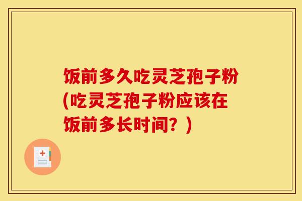 饭前多久吃灵芝孢子粉(吃灵芝孢子粉应该在饭前多长时间?)-第1张图片-灵芝之家 饭前多久吃灵芝孢子粉(吃灵芝孢子粉应该在饭前多长时间?)-第1张图片-灵芝之家