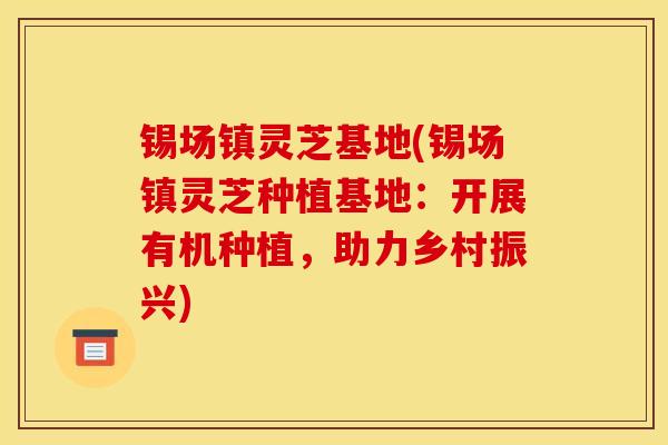 锡场镇灵芝基地(锡场镇灵芝种植基地:开展有机种植,助力乡村振兴)-第1张图片-灵芝之家 锡场镇灵芝基地(锡场镇灵芝种植基地:开展有机种植,助力乡村振兴)-第1张图片-灵芝之家