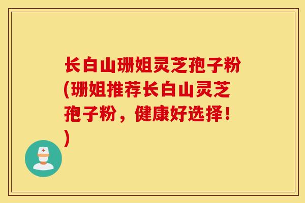 长白山珊姐灵芝孢子粉(珊姐推荐长白山灵芝孢子粉,健康好选择!)-第1张图片-灵芝之家 长白山珊姐灵芝孢子粉(珊姐推荐长白山灵芝孢子粉,健康好选择!)-第1张图片-灵芝之家