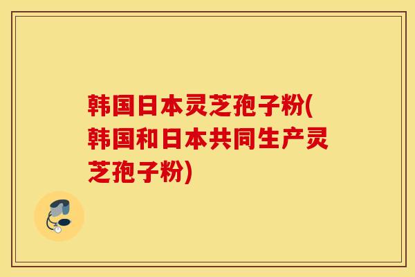韩国日本灵芝孢子粉(韩国和日本共同生产灵芝孢子粉)-第1张图片-灵芝之家 韩国日本灵芝孢子粉(韩国和日本共同生产灵芝孢子粉)-第1张图片-灵芝之家