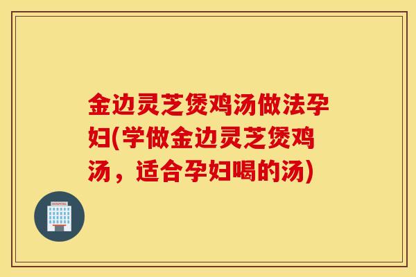 金边灵芝煲鸡汤做法孕妇(学做金边灵芝煲鸡汤,适合孕妇喝的汤)-第1张图片-灵芝之家 金边灵芝煲鸡汤做法孕妇(学做金边灵芝煲鸡汤,适合孕妇喝的汤)-第1张图片-灵芝之家