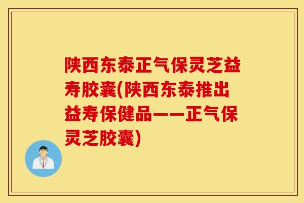 陕西东泰正气保灵芝益寿胶囊(陕西东泰推出益寿保健品——正气保灵芝胶囊)-第1张图片-灵芝之家