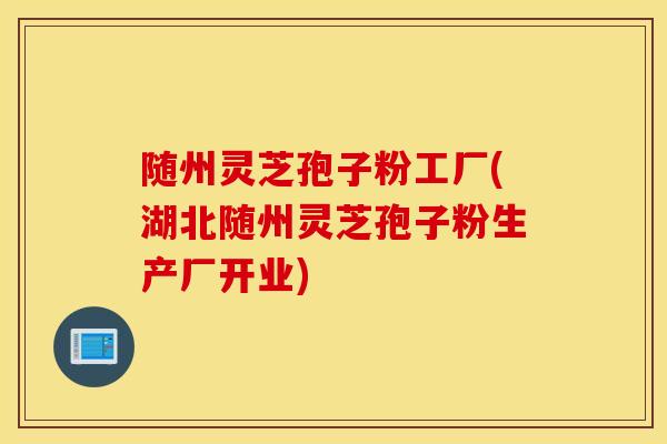 随州灵芝孢子粉工厂(湖北随州灵芝孢子粉生产厂开业)-第1张图片-灵芝之家