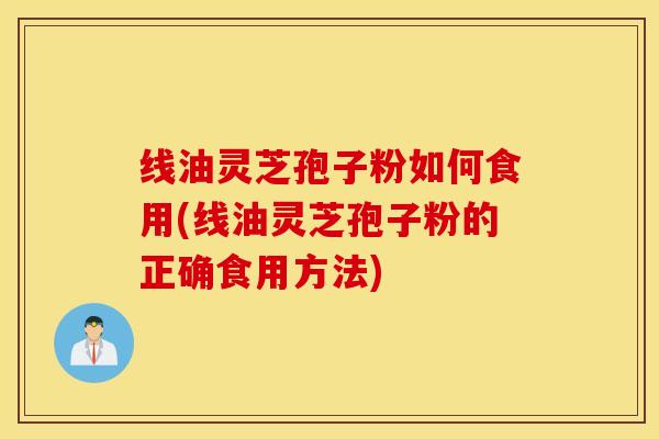 线油灵芝孢子粉如何食用(线油灵芝孢子粉的正确食用方法)-第1张图片-灵芝之家
