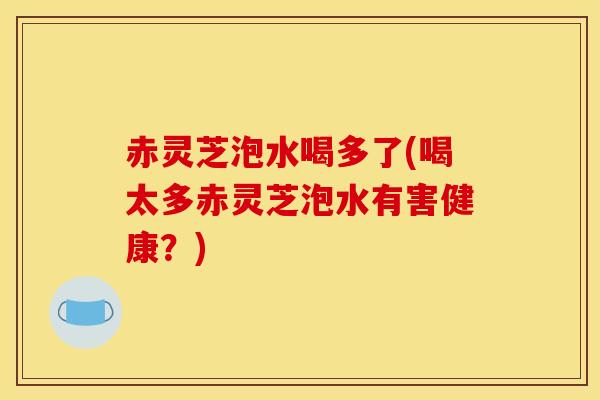 赤灵芝泡水喝多了(喝太多赤灵芝泡水有害健康?)-第1张图片-灵芝之家 赤灵芝泡水喝多了(喝太多赤灵芝泡水有害健康?)-第1张图片-灵芝之家