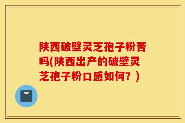 陕西破壁灵芝孢子粉苦吗(陕西出产的破壁灵芝孢子粉口感如何?)-第1张图片-灵芝之家 陕西破壁灵芝孢子粉苦吗(陕西出产的破壁灵芝孢子粉口感如何?)-第1张图片-灵芝之家