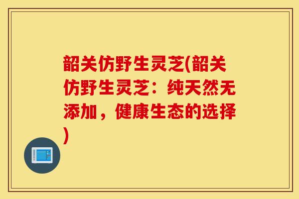 韶关仿野生灵芝(韶关仿野生灵芝:纯天然无添加,健康生态的选择)-第1张图片-灵芝之家 韶关仿野生灵芝(韶关仿野生灵芝:纯天然无添加,健康生态的选择)-第1张图片-灵芝之家