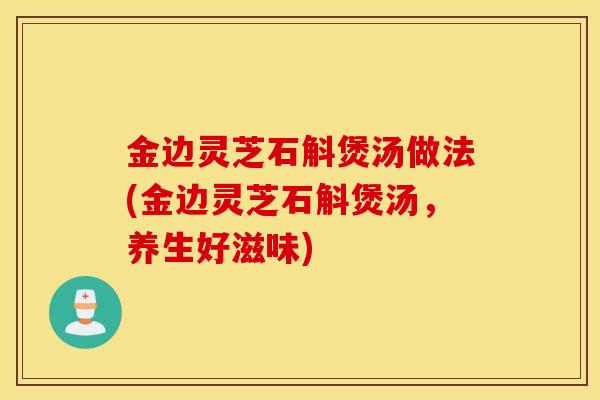 金边灵芝石斛煲汤做法(金边灵芝石斛煲汤,养生好滋味)-第1张图片-灵芝之家 金边灵芝石斛煲汤做法(金边灵芝石斛煲汤,养生好滋味)-第1张图片-灵芝之家