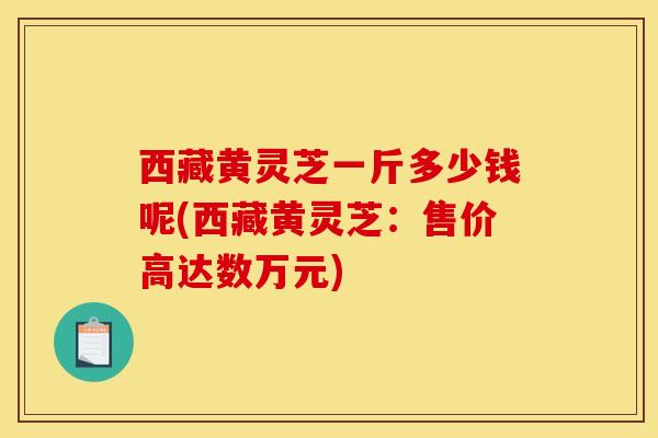 西藏黄灵芝一斤多少钱呢(西藏黄灵芝:售价高达数万元)-第1张图片-灵芝之家 西藏黄灵芝一斤多少钱呢(西藏黄灵芝:售价高达数万元)-第1张图片-灵芝之家