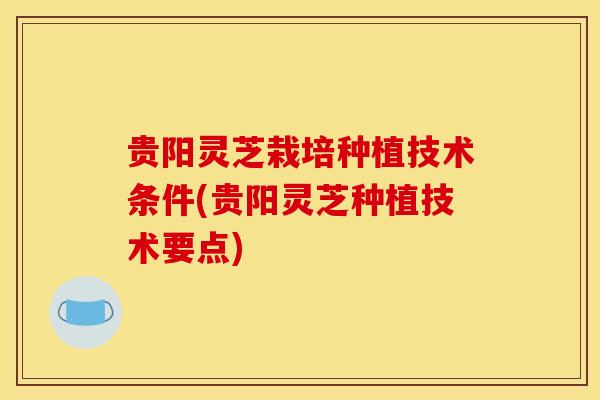 贵阳灵芝栽培种植技术条件(贵阳灵芝种植技术要点)-第1张图片-灵芝之家 贵阳灵芝栽培种植技术条件(贵阳灵芝种植技术要点)-第1张图片-灵芝之家