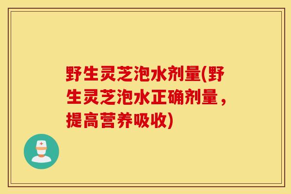 野生灵芝泡水剂量(野生灵芝泡水正确剂量,提高营养吸收)-第1张图片-灵芝之家 野生灵芝泡水剂量(野生灵芝泡水正确剂量,提高营养吸收)-第1张图片-灵芝之家