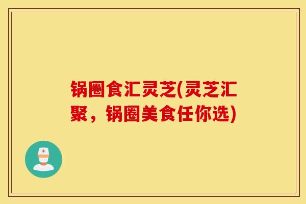 锅圈食汇灵芝(灵芝汇聚,锅圈美食任你选)-第1张图片-灵芝之家 锅圈食汇灵芝(灵芝汇聚,锅圈美食任你选)-第1张图片-灵芝之家