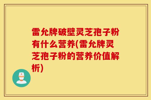 雷允牌破壁灵芝孢子粉有什么营养(雷允牌灵芝孢子粉的营养价值解析)-第1张图片-灵芝之家 雷允牌破壁灵芝孢子粉有什么营养(雷允牌灵芝孢子粉的营养价值解析)-第1张图片-灵芝之家