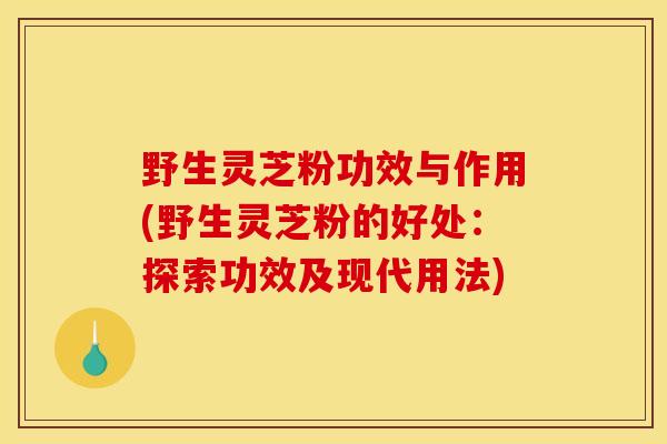 野生灵芝粉功效与作用(野生灵芝粉的好处：探索功效及现代用法)-第1张图片-灵芝之家