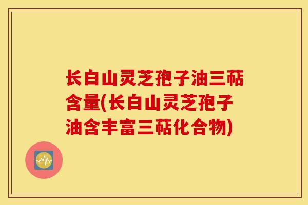 长白山灵芝孢子油三萜含量(长白山灵芝孢子油含丰富三萜化合物)-第1张图片-灵芝之家 长白山灵芝孢子油三萜含量(长白山灵芝孢子油含丰富三萜化合物)-第1张图片-灵芝之家