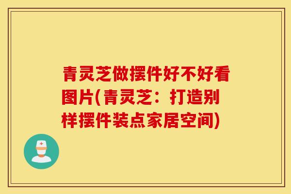 青灵芝做摆件好不好看图片(青灵芝：打造别样摆件装点家居空间)-第1张图片-灵芝之家