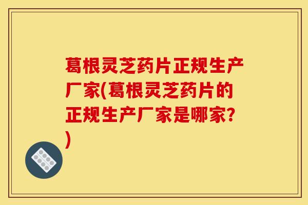 葛根灵芝药片正规生产厂家(葛根灵芝药片的正规生产厂家是哪家?)-第1张图片-灵芝之家 葛根灵芝药片正规生产厂家(葛根灵芝药片的正规生产厂家是哪家?)-第1张图片-灵芝之家