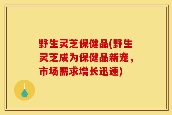 野生灵芝保健品(野生灵芝成为保健品新宠,市场需求增长迅速)-第1张图片-灵芝之家 野生灵芝保健品(野生灵芝成为保健品新宠,市场需求增长迅速)-第1张图片-灵芝之家