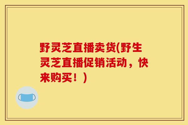 野灵芝直播卖货(野生灵芝直播促销活动,快来购买!)-第1张图片-灵芝之家 野灵芝直播卖货(野生灵芝直播促销活动,快来购买!)-第1张图片-灵芝之家