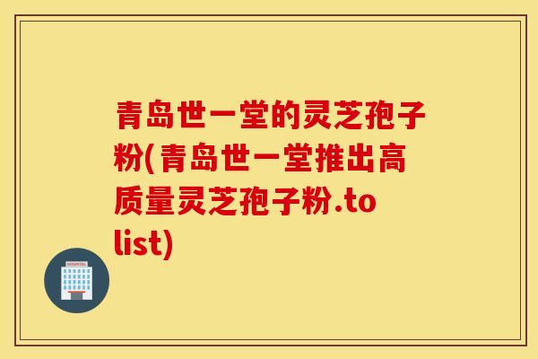 青岛世一堂的灵芝孢子粉(青岛世一堂推出高质量灵芝孢子粉.tolist)-第1张图片-灵芝之家 青岛世一堂的灵芝孢子粉(青岛世一堂推出高质量灵芝孢子粉.tolist)-第1张图片-灵芝之家