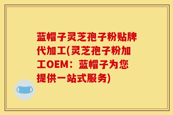 蓝帽子灵芝孢子粉贴牌代加工(灵芝孢子粉加工OEM:蓝帽子为您提供一站式服务)-第1张图片-灵芝之家 蓝帽子灵芝孢子粉贴牌代加工(灵芝孢子粉加工OEM:蓝帽子为您提供一站式服务)-第1张图片-灵芝之家