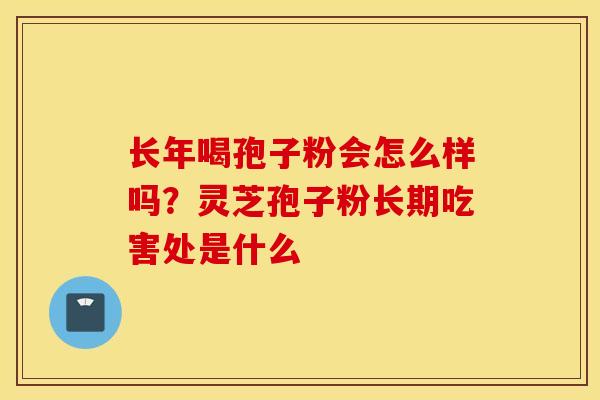 长年喝孢子粉会怎么样吗？灵芝孢子粉长期吃害处是什么-第1张图片-灵芝之家