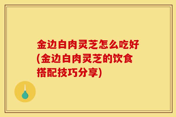 金边白肉灵芝怎么吃好(金边白肉灵芝的饮食搭配技巧分享)-第1张图片-灵芝之家 金边白肉灵芝怎么吃好(金边白肉灵芝的饮食搭配技巧分享)-第1张图片-灵芝之家