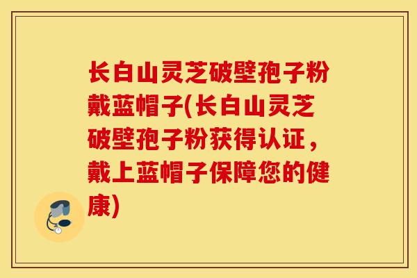 长白山灵芝破壁孢子粉戴蓝帽子(长白山灵芝破壁孢子粉获得认证,戴上蓝帽子保障您的健康)-第1张图片-灵芝之家 长白山灵芝破壁孢子粉戴蓝帽子(长白山灵芝破壁孢子粉获得认证,戴上蓝帽子保障您的健康)-第1张图片-灵芝之家