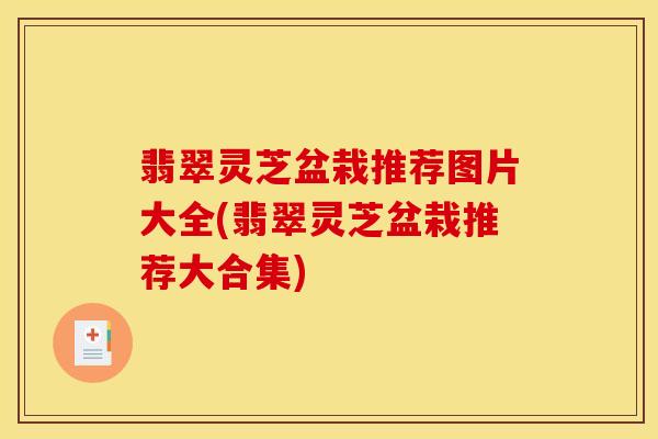 翡翠灵芝盆栽推荐图片大全(翡翠灵芝盆栽推荐大合集)-第1张图片-灵芝之家 翡翠灵芝盆栽推荐图片大全(翡翠灵芝盆栽推荐大合集)-第1张图片-灵芝之家